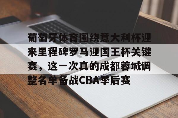中欧体育app-葡萄牙体育围绕意大利杯迎来里程碑罗马迎国王杯关键赛，这一次真的成都蓉城调整名单备战CBA季后赛 
